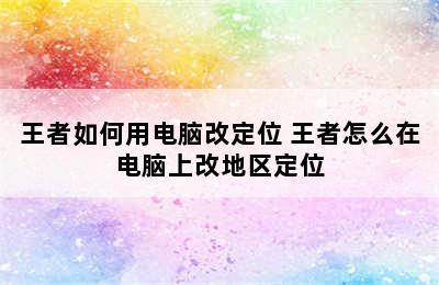 王者如何用电脑改定位 王者怎么在电脑上改地区定位